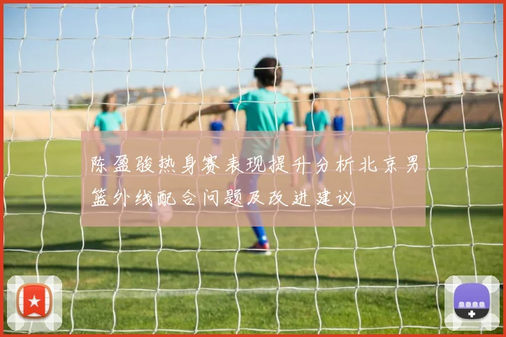 陈盈骏热身赛表现提升分析北京男篮外线配合问题及改进建议