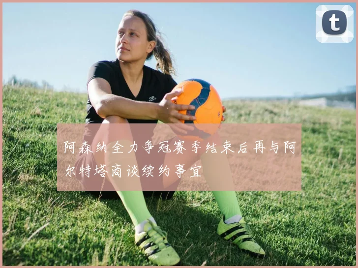 阿森纳全力争冠赛季结束后再与阿尔特塔商谈续约事宜