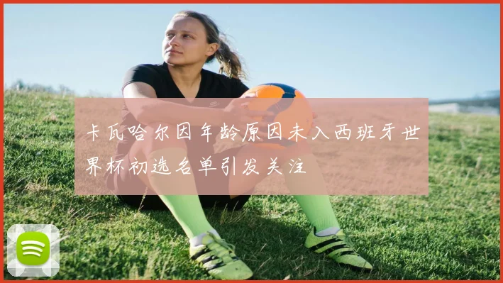 卡瓦哈尔因年龄原因未入西班牙世界杯初选名单引发关注