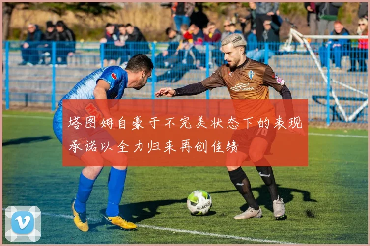塔图姆自豪于不完美状态下的表现承诺以全力归来再创佳绩