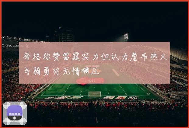 蒂格称赞雷霆实力但认为詹韦热火与骑勇将无情碾压