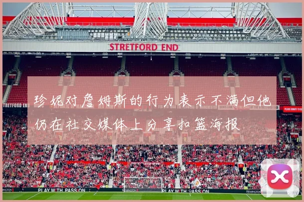 珍妮对詹姆斯的行为表示不满但他仍在社交媒体上分享扣篮海报