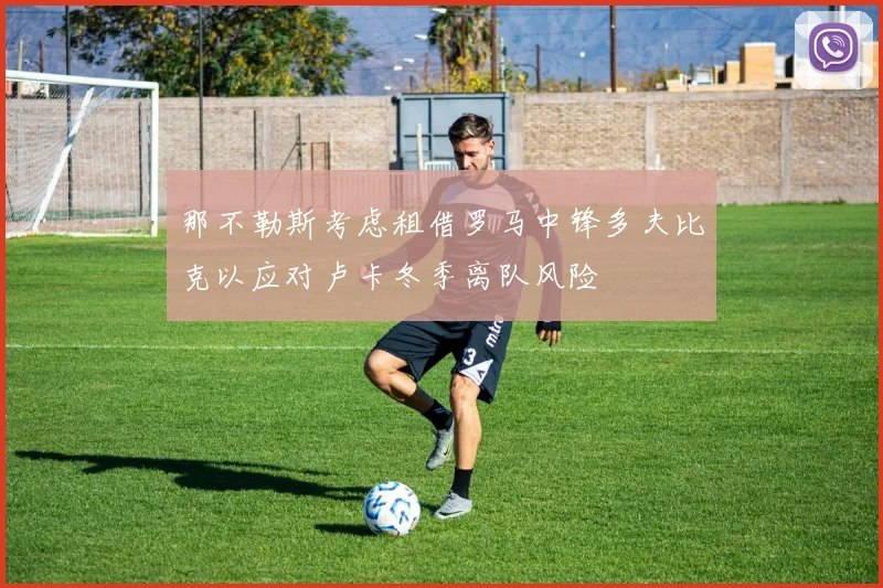 那不勒斯考虑租借罗马中锋多夫比克以应对卢卡冬季离队风险